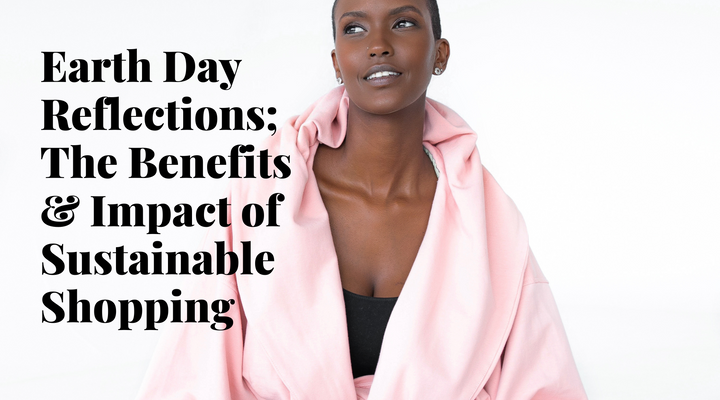 Earth Day Reflections; The Benefits & Impact of Sustainable Shopping